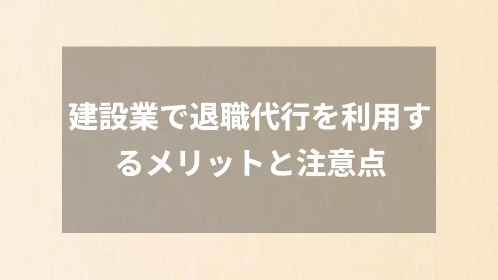 建設業で退職代行を利用するメリットと注意点
