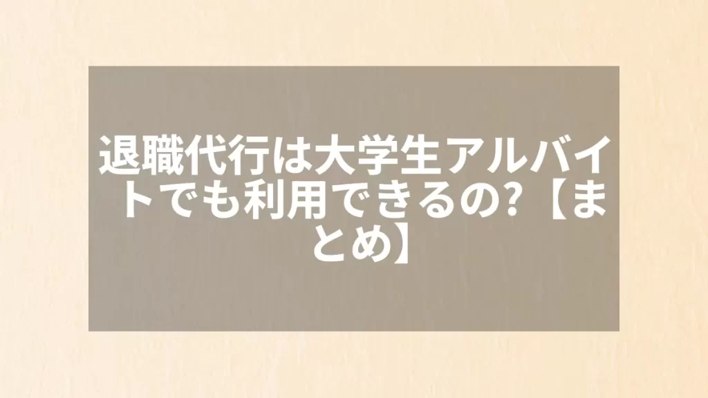 退職代行は大学生アルバイトでも利用できるの?【まとめ】